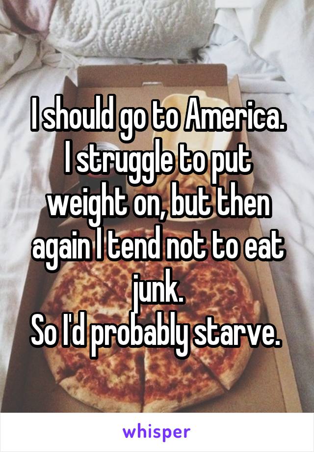 I should go to America.
I struggle to put weight on, but then again I tend not to eat junk.
So I'd probably starve. 