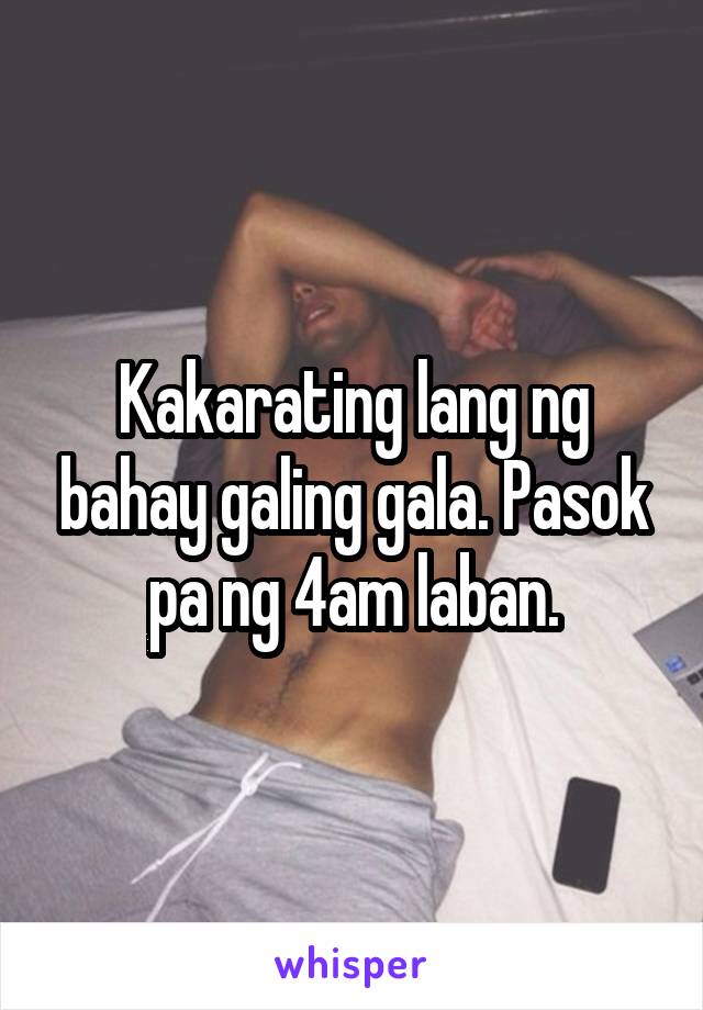 Kakarating lang ng bahay galing gala. Pasok pa ng 4am laban.