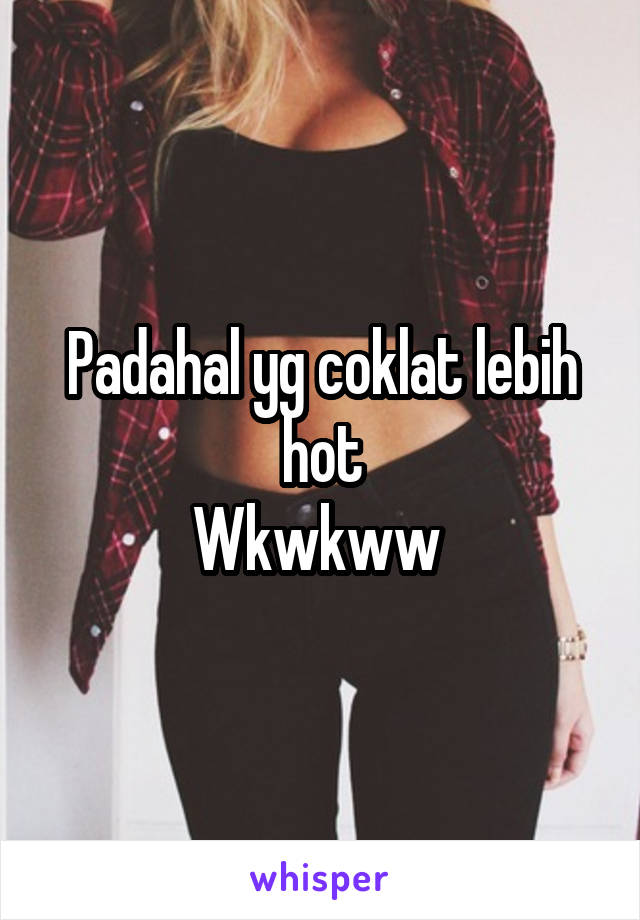 Padahal yg coklat lebih hot
Wkwkww 