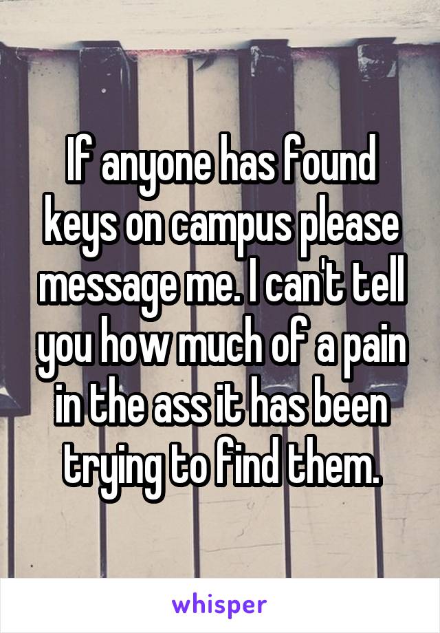 If anyone has found keys on campus please message me. I can't tell you how much of a pain in the ass it has been trying to find them.