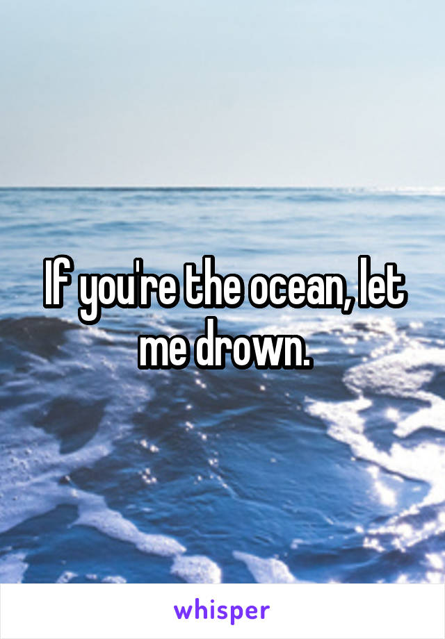 If you're the ocean, let me drown.