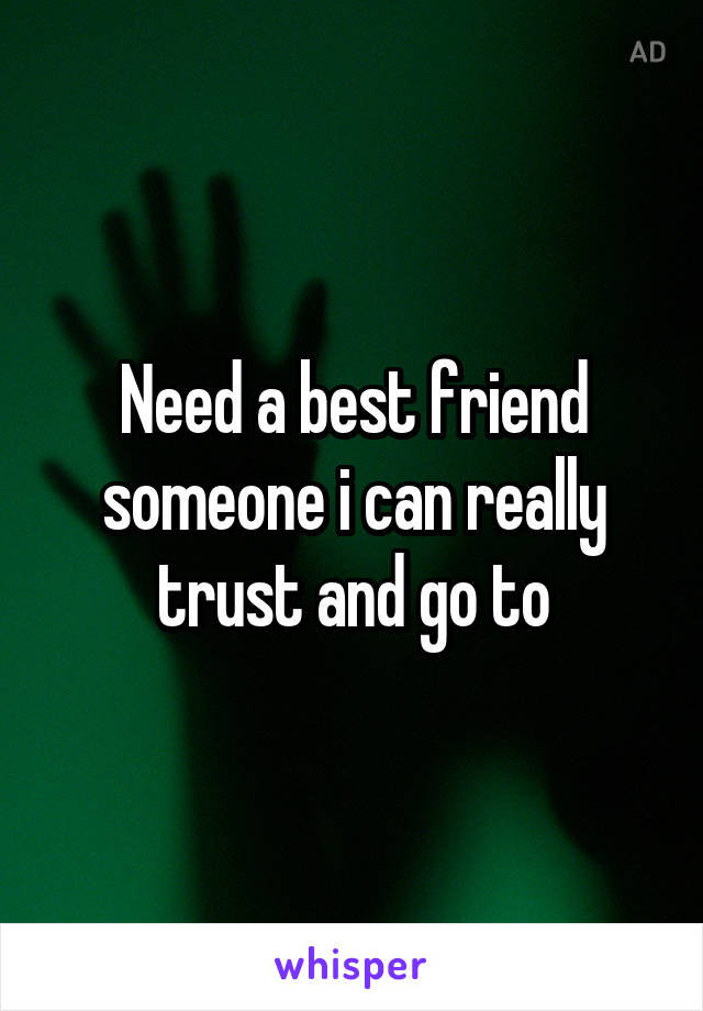 Need a best friend someone i can really trust and go to