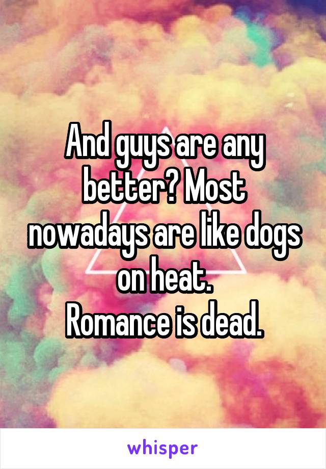 And guys are any better? Most nowadays are like dogs on heat.
Romance is dead.