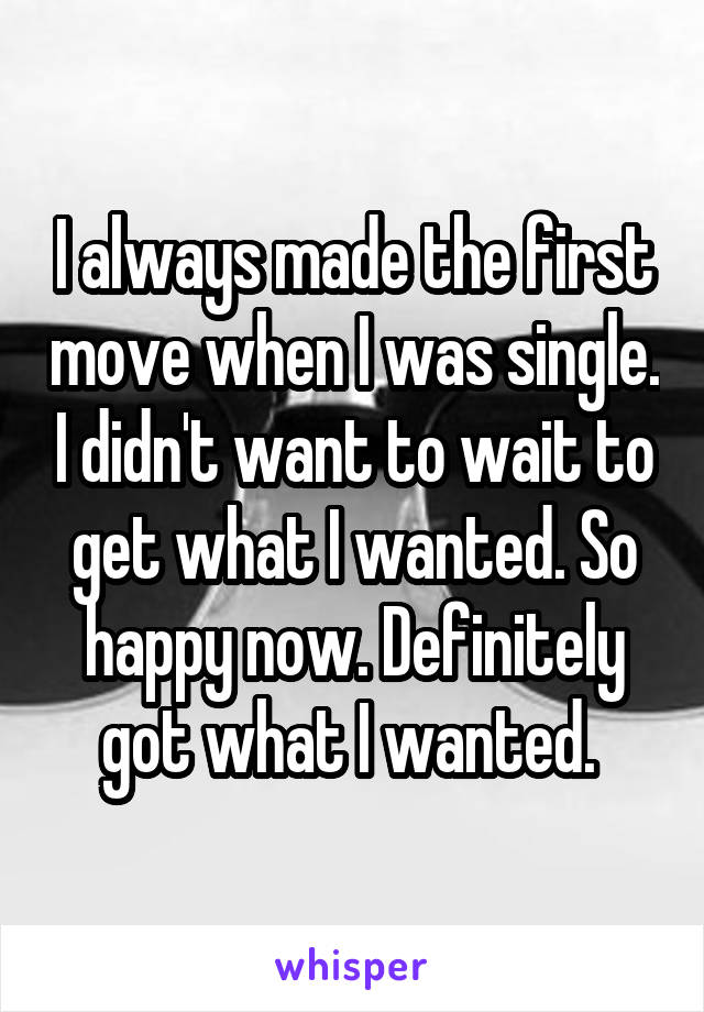 I always made the first move when I was single. I didn't want to wait to get what I wanted. So happy now. Definitely got what I wanted. 