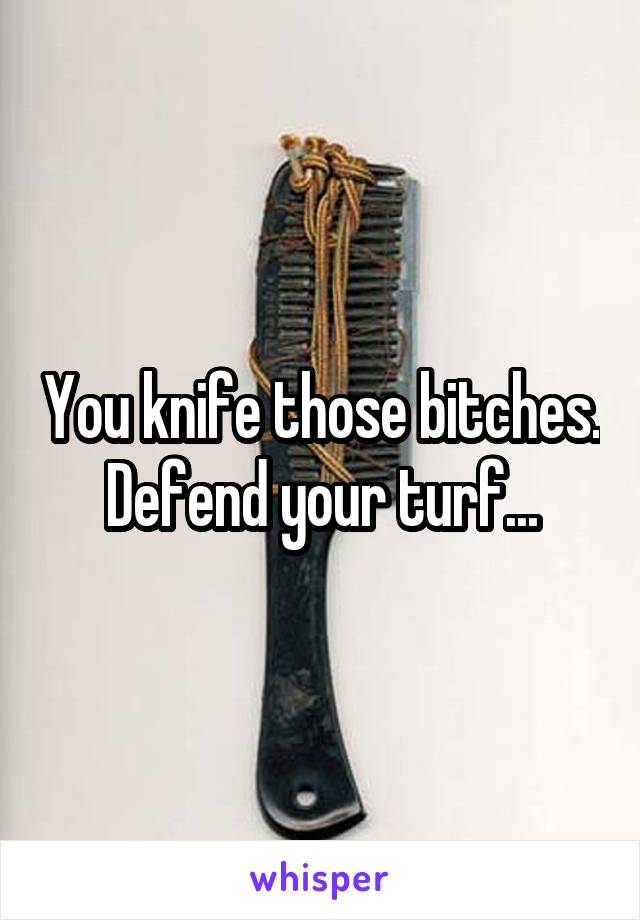 You knife those bitches. Defend your turf...