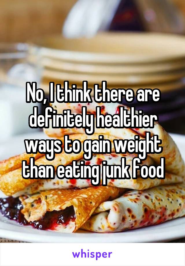 No, I think there are definitely healthier ways to gain weight than eating junk food