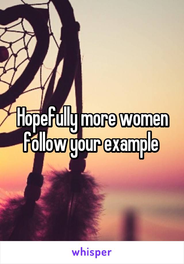 Hopefully more women follow your example 