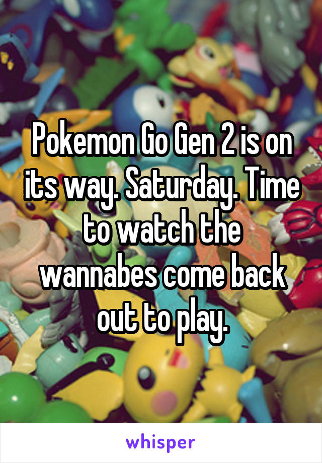 Pokemon Go Gen 2 is on its way. Saturday. Time to watch the wannabes come back out to play.