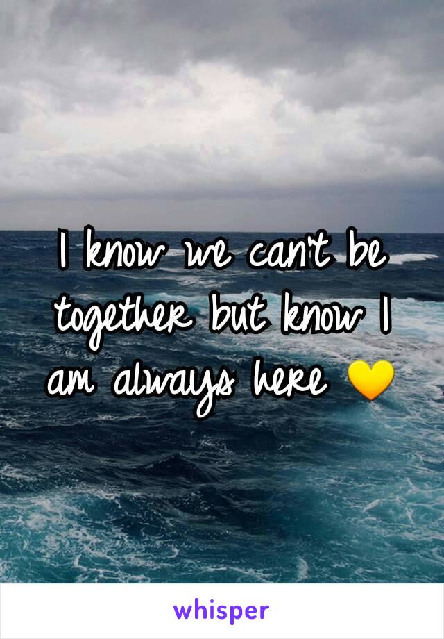 I know we can't be together but know I am always here 💛