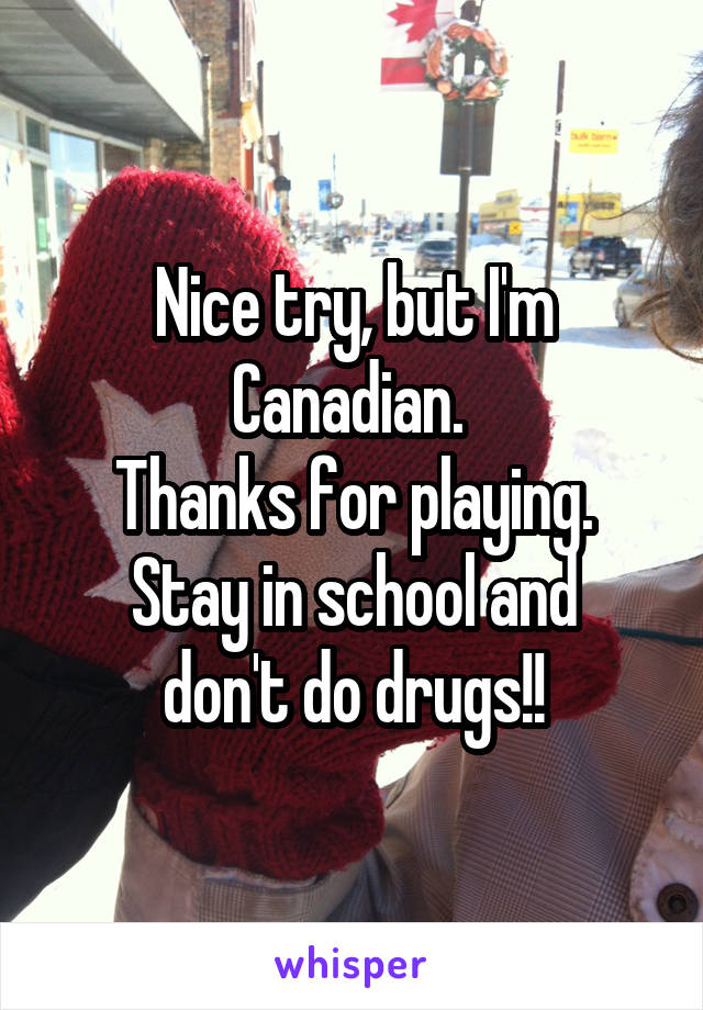 Nice try, but I'm Canadian. 
Thanks for playing.
Stay in school and don't do drugs!!