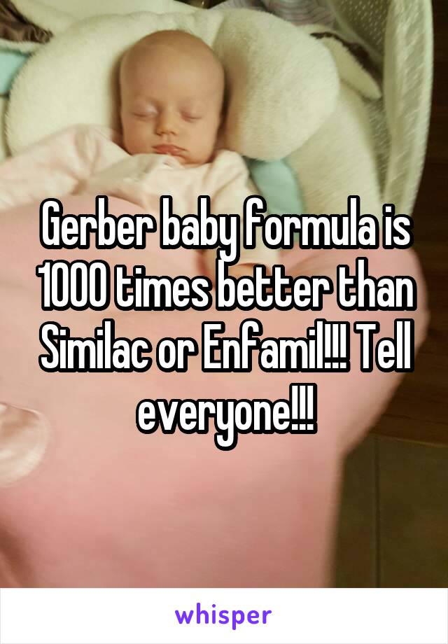 Gerber baby formula is 1000 times better than Similac or Enfamil!!! Tell everyone!!!