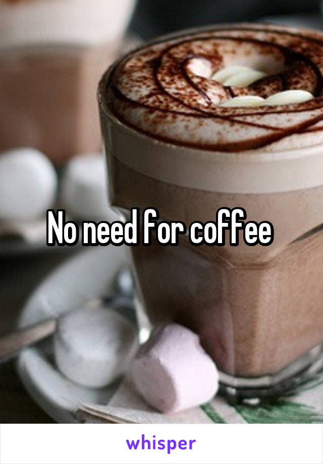 No need for coffee 