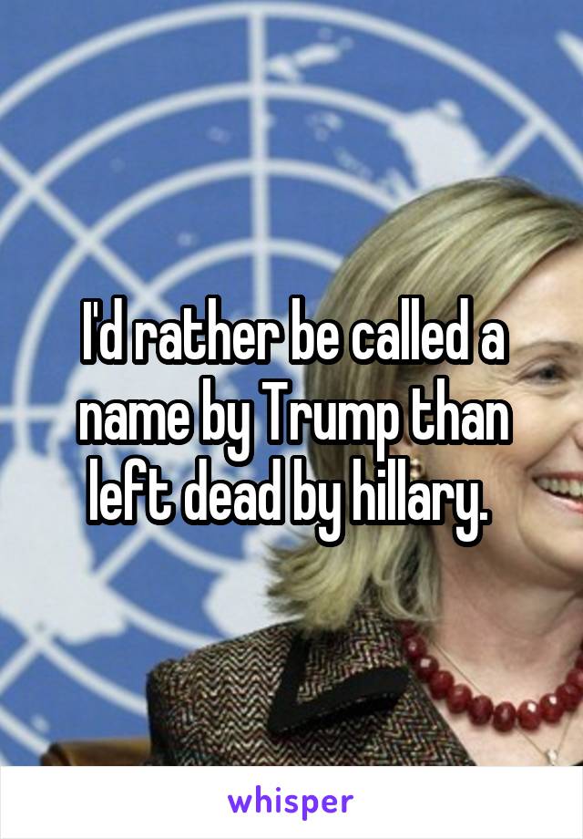 I'd rather be called a name by Trump than left dead by hillary. 