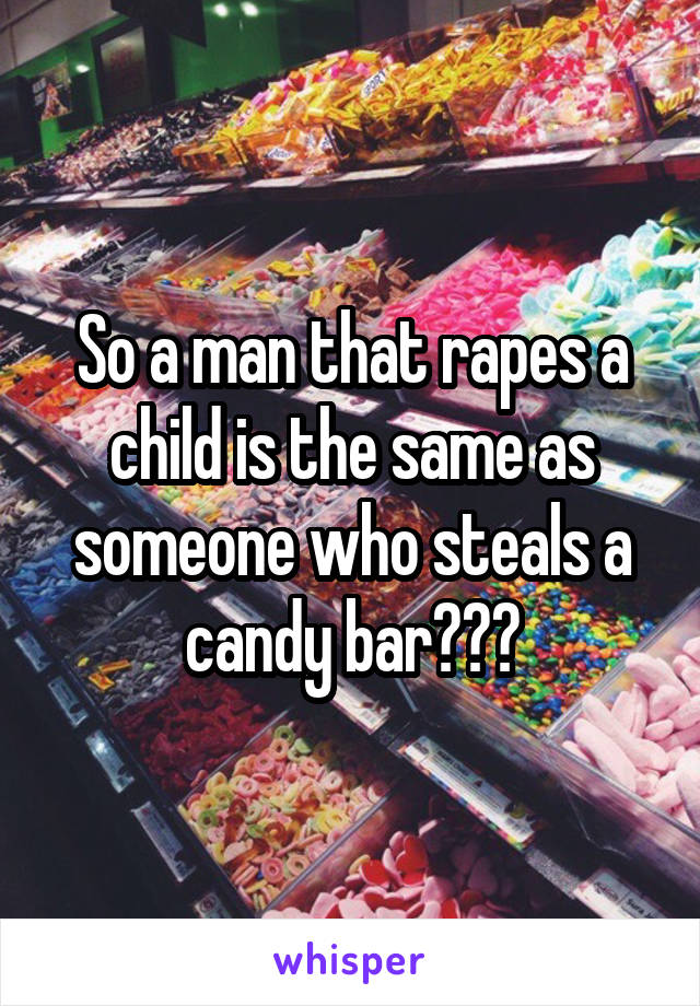 So a man that rapes a child is the same as someone who steals a candy bar???