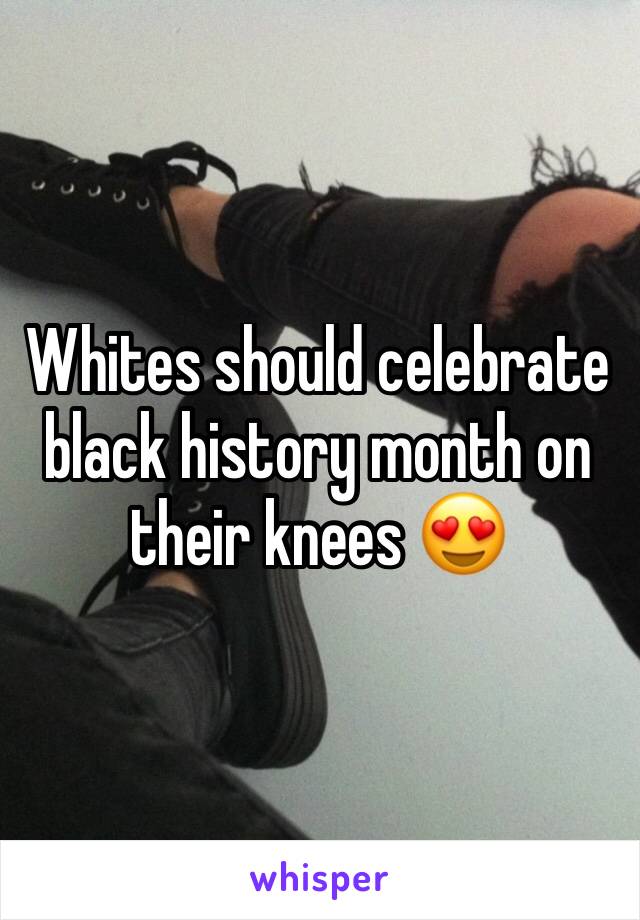 Whites should celebrate black history month on their knees 😍