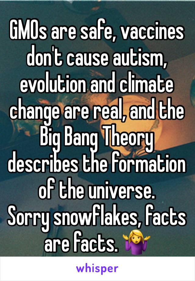 GMOs are safe, vaccines don't cause autism, evolution and climate change are real, and the Big Bang Theory describes the formation of the universe.
Sorry snowflakes, facts are facts. 🤷‍♀️