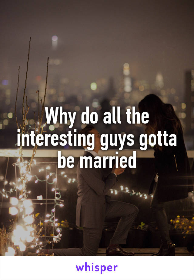 Why do all the interesting guys gotta be married