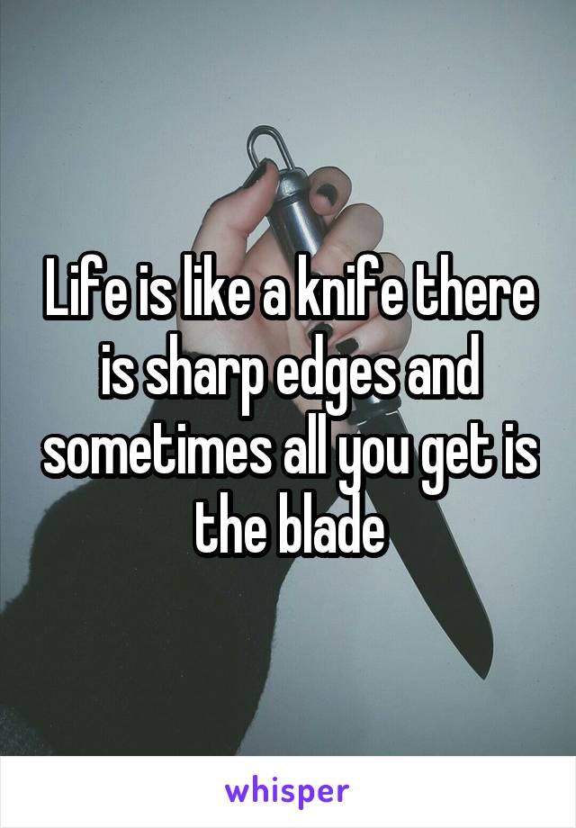 Life is like a knife there is sharp edges and sometimes all you get is the blade