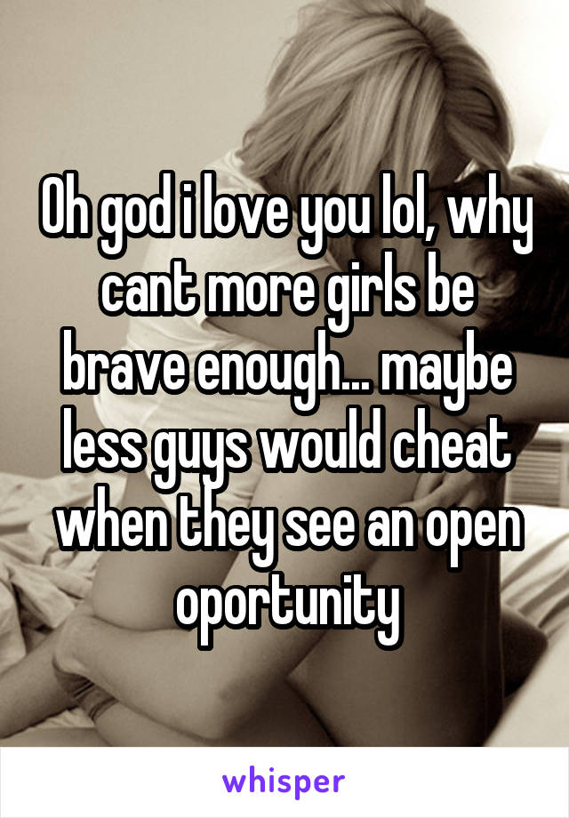 Oh god i love you lol, why cant more girls be brave enough... maybe less guys would cheat when they see an open oportunity