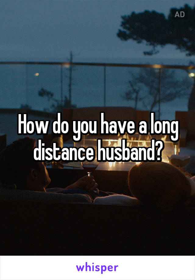 How do you have a long distance husband?