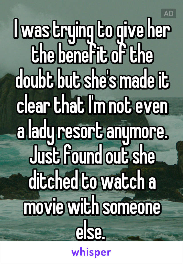 I was trying to give her the benefit of the doubt but she's made it clear that I'm not even a lady resort anymore. Just found out she ditched to watch a movie with someone else. 