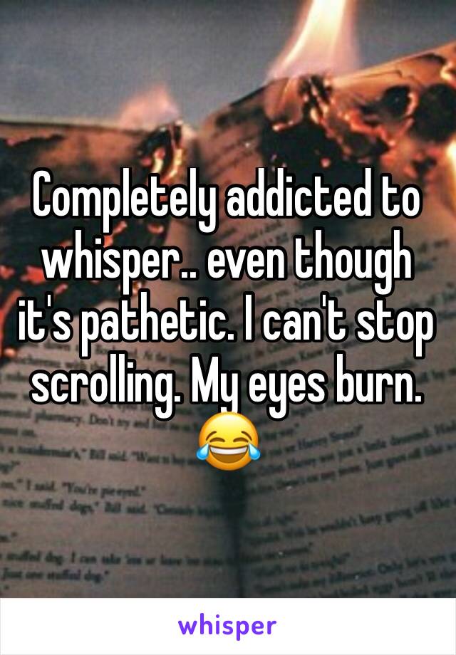 Completely addicted to whisper.. even though it's pathetic. I can't stop scrolling. My eyes burn. 😂