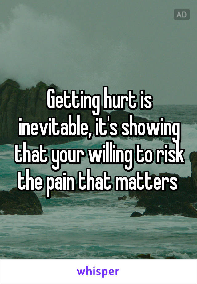 Getting hurt is inevitable, it's showing that your willing to risk the pain that matters 