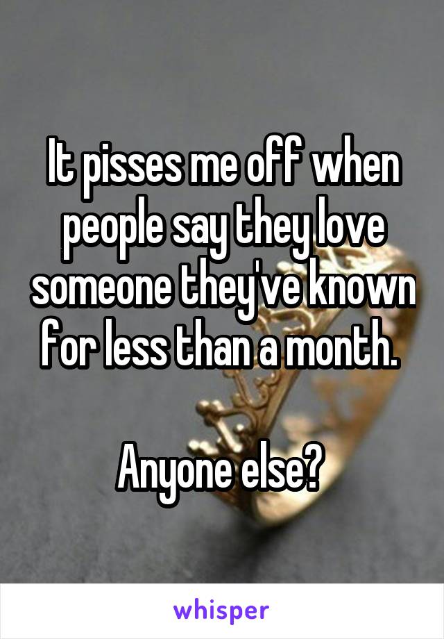 It pisses me off when people say they love someone they've known for less than a month. 

Anyone else? 