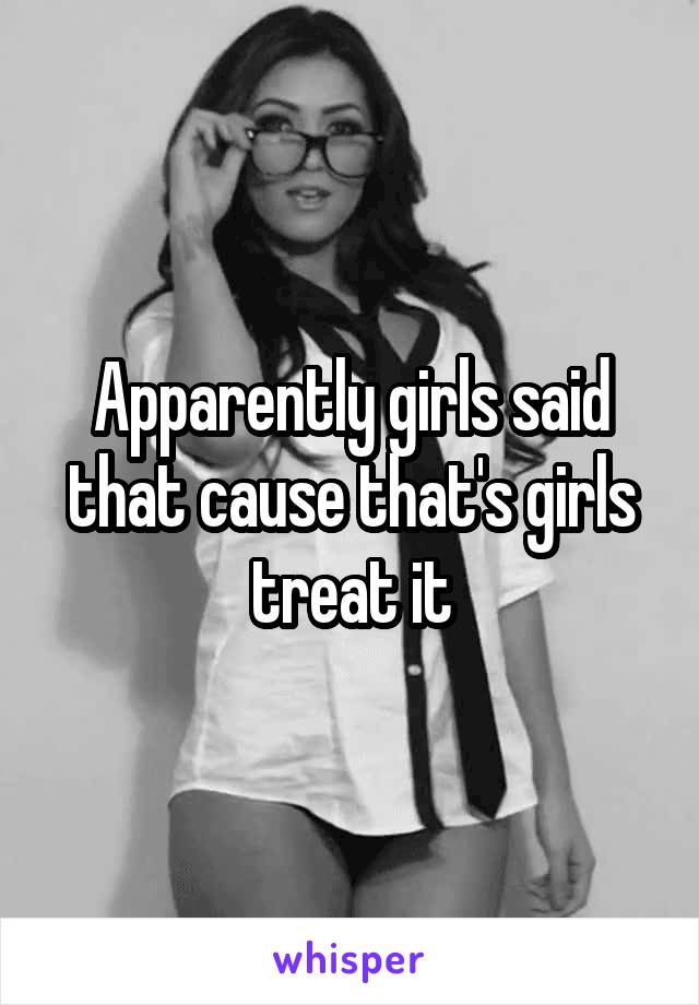 Apparently girls said that cause that's girls treat it