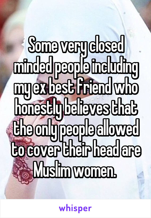 Some very closed minded people including my ex best friend who honestly believes that the only people allowed to cover their head are Muslim women. 