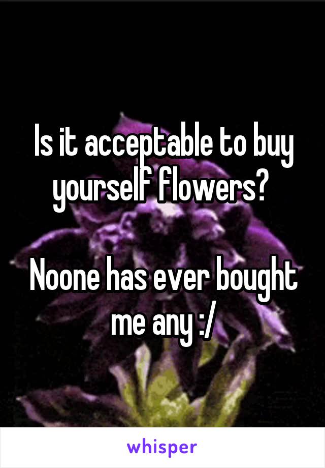 Is it acceptable to buy yourself flowers? 

Noone has ever bought me any :/