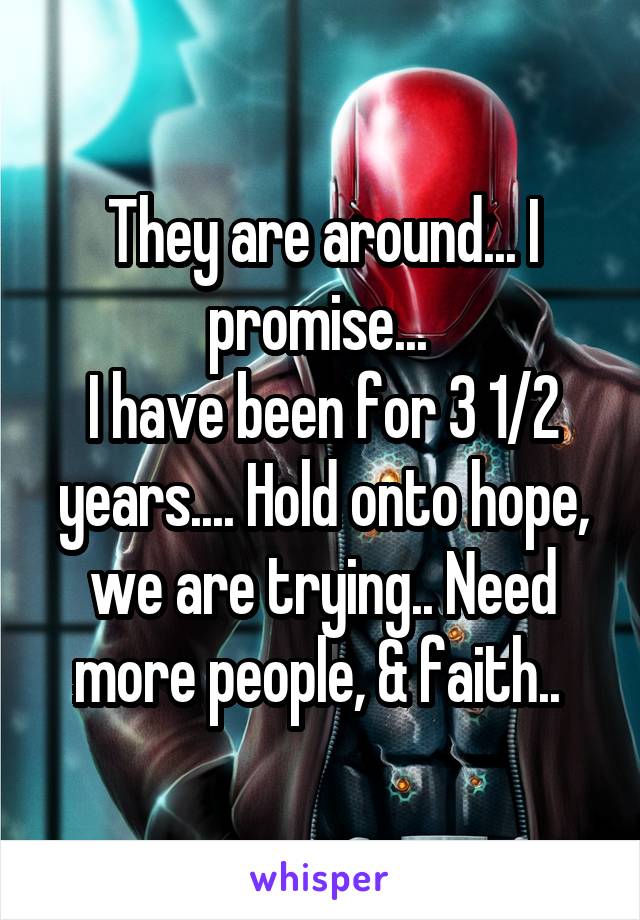 They are around... I promise... 
I have been for 3 1/2 years.... Hold onto hope, we are trying.. Need more people, & faith.. 