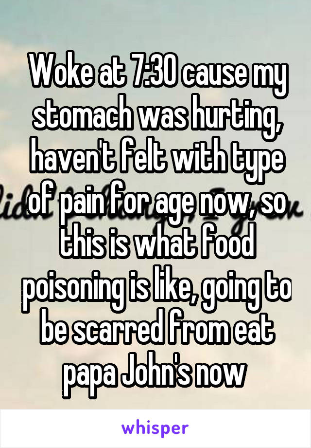 Woke at 7:30 cause my stomach was hurting, haven't felt with type of pain for age now, so this is what food poisoning is like, going to be scarred from eat papa John's now 