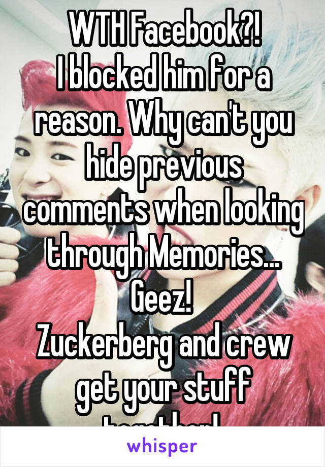 WTH Facebook?!
I blocked him for a reason. Why can't you hide previous comments when looking through Memories... Geez! 
Zuckerberg and crew get your stuff together! 