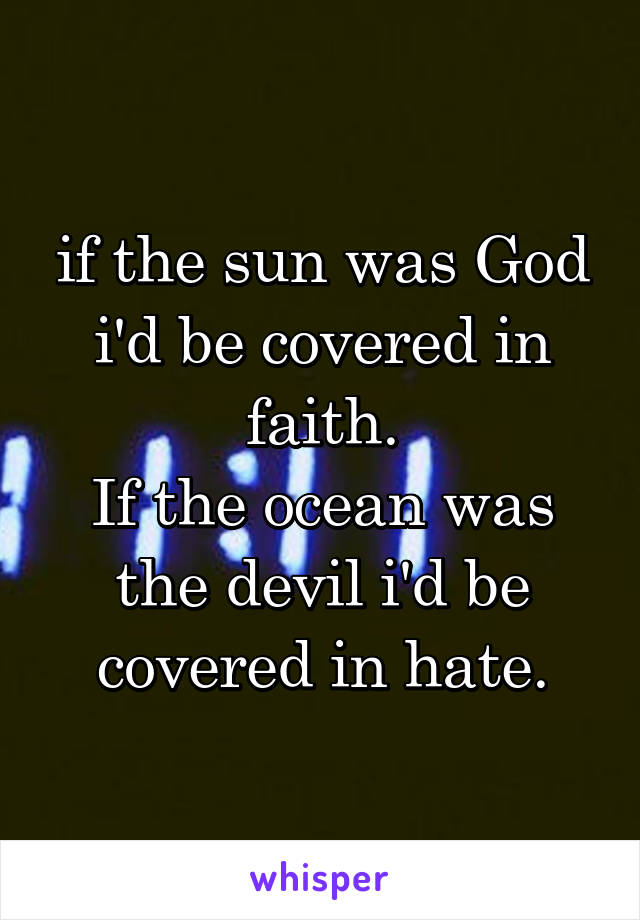 if the sun was God i'd be covered in faith.
If the ocean was the devil i'd be covered in hate.