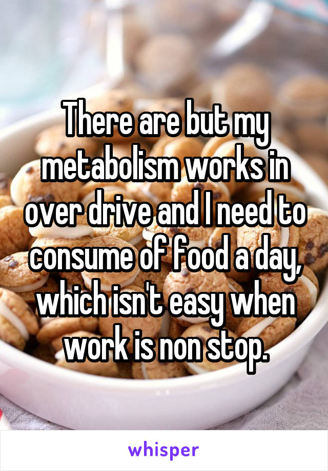 There are but my metabolism works in over drive and I need to consume of food a day, which isn't easy when work is non stop.