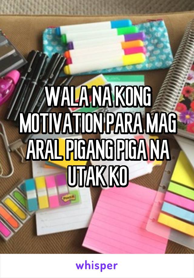 WALA NA KONG MOTIVATION PARA MAG ARAL PIGANG PIGA NA UTAK KO