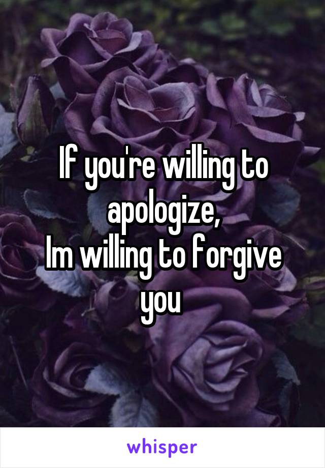 If you're willing to apologize,
Im willing to forgive you 