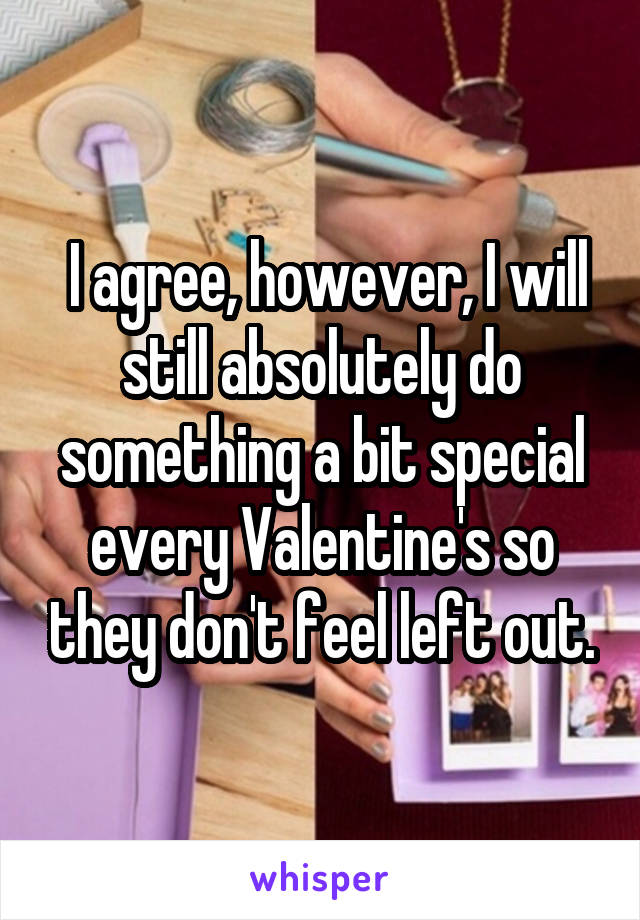  I agree, however, I will still absolutely do something a bit special every Valentine's so they don't feel left out.