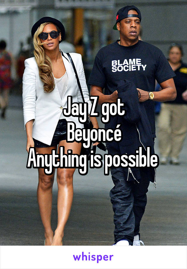 Jay Z got
Beyoncé
Anything is possible 