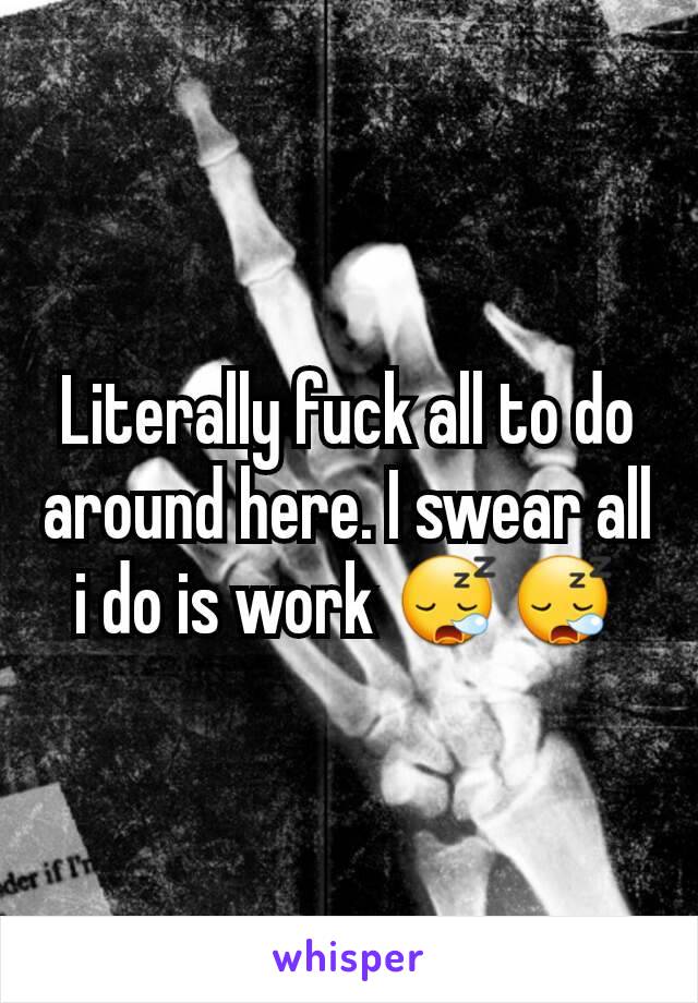 Literally fuck all to do around here. I swear all i do is work 😪😪