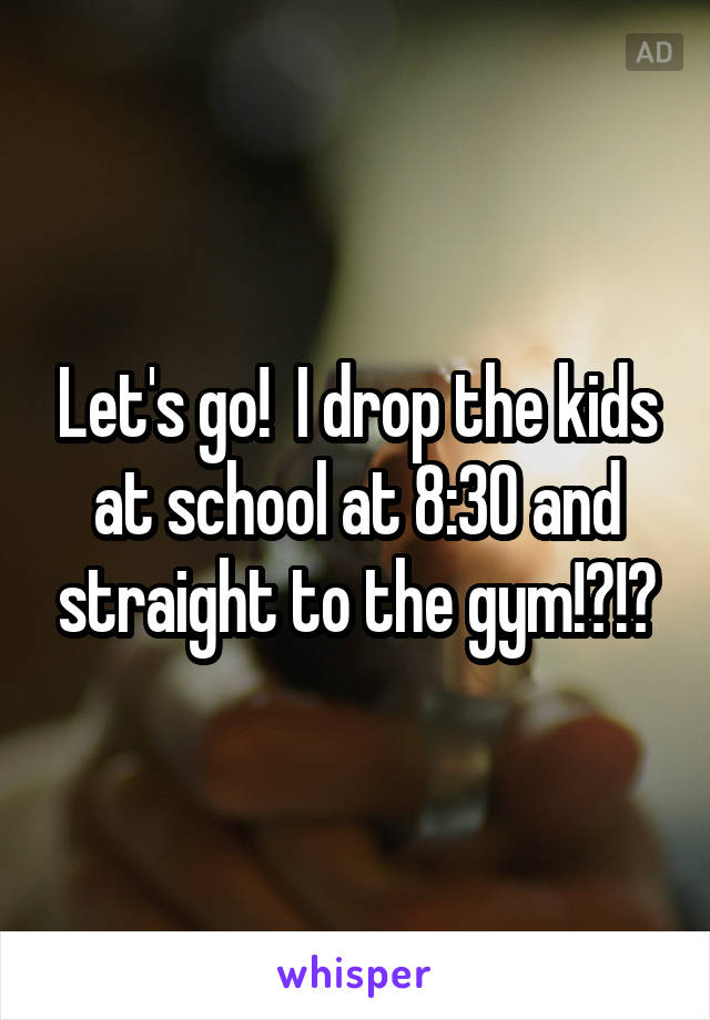 Let's go!  I drop the kids at school at 8:30 and straight to the gym!?!?