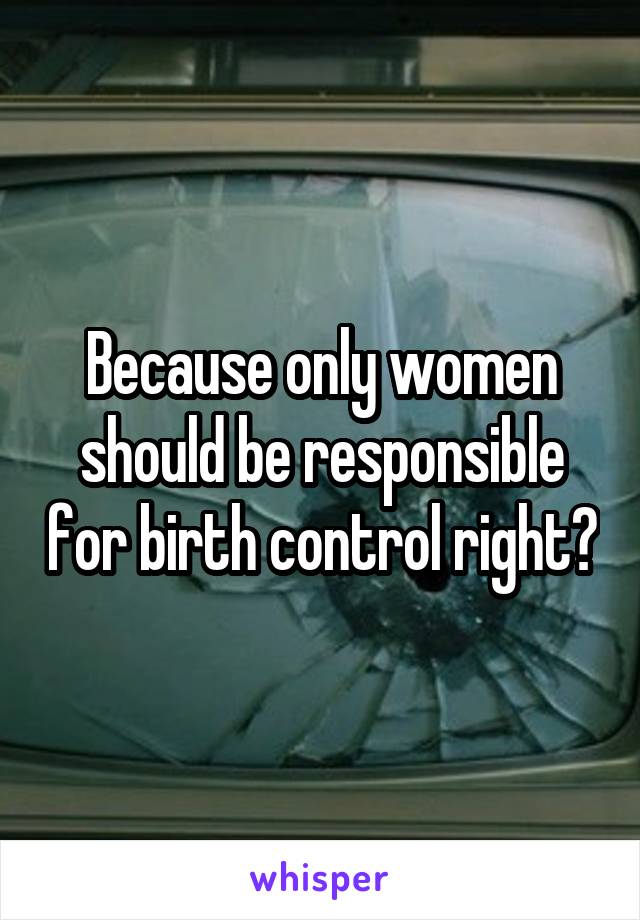 Because only women should be responsible for birth control right?