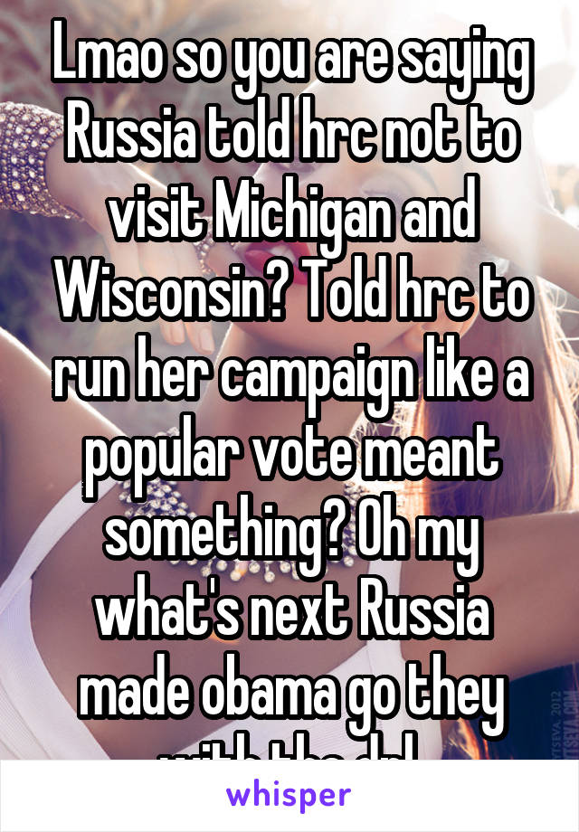 Lmao so you are saying Russia told hrc not to visit Michigan and Wisconsin? Told hrc to run her campaign like a popular vote meant something? Oh my what's next Russia made obama go they with the dpl 