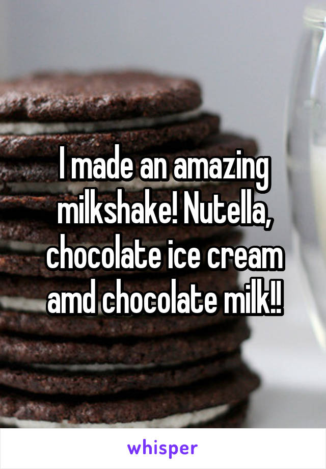 I made an amazing milkshake! Nutella, chocolate ice cream amd chocolate milk!!