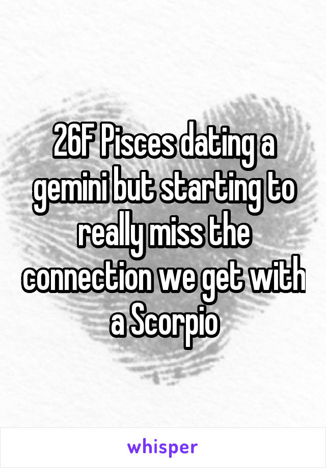 26F Pisces dating a gemini but starting to really miss the connection we get with a Scorpio