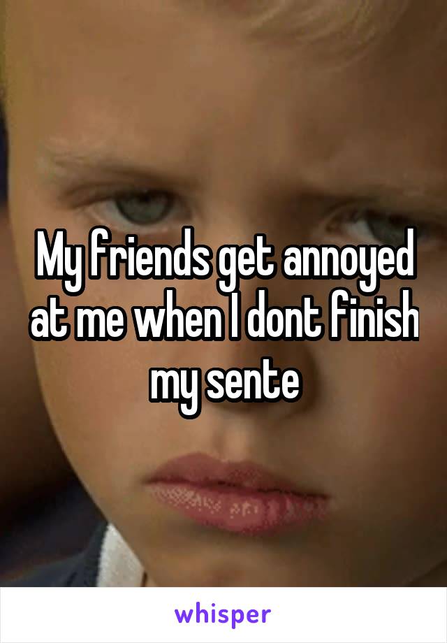 My friends get annoyed at me when I dont finish my sente