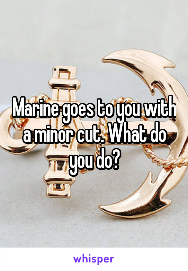 Marine goes to you with a minor cut. What do you do?