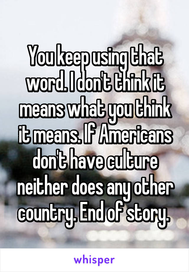 You keep using that word. I don't think it means what you think it means. If Americans don't have culture neither does any other country. End of story. 