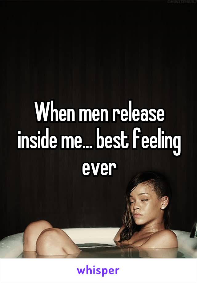 When men release inside me... best feeling ever